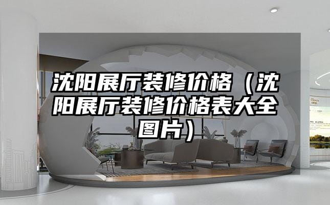 沈阳展厅装修价格（沈阳展厅装修价格表大全图片）